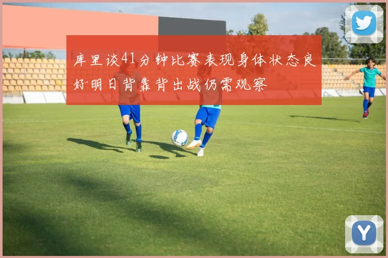 库里谈41分钟比赛表现身体状态良好明日背靠背出战仍需观察
