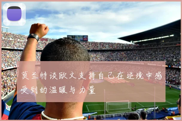 莫兰特谈欧文支持自己在逆境中感受到的温暖与力量