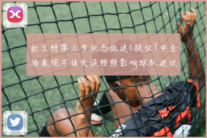 杜兰特第三节状态低迷6投仅1中全场表现不佳失误频频影响球队进攻