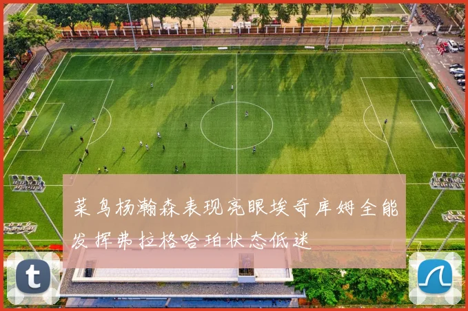 菜鸟杨瀚森表现亮眼埃奇库姆全能发挥弗拉格哈珀状态低迷