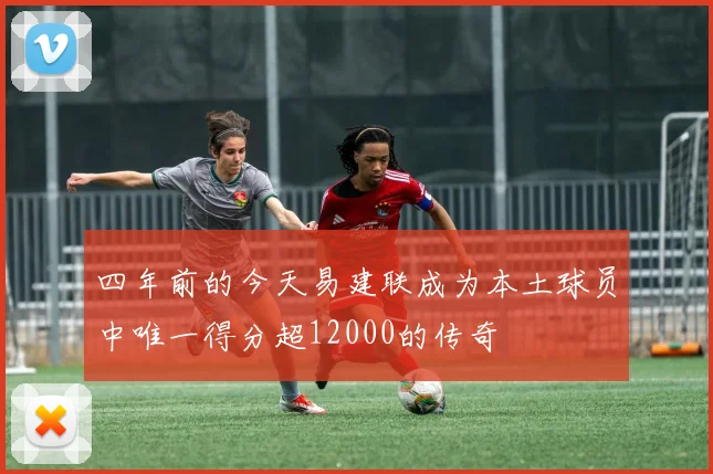四年前的今天易建联成为本土球员中唯一得分超12000的传奇