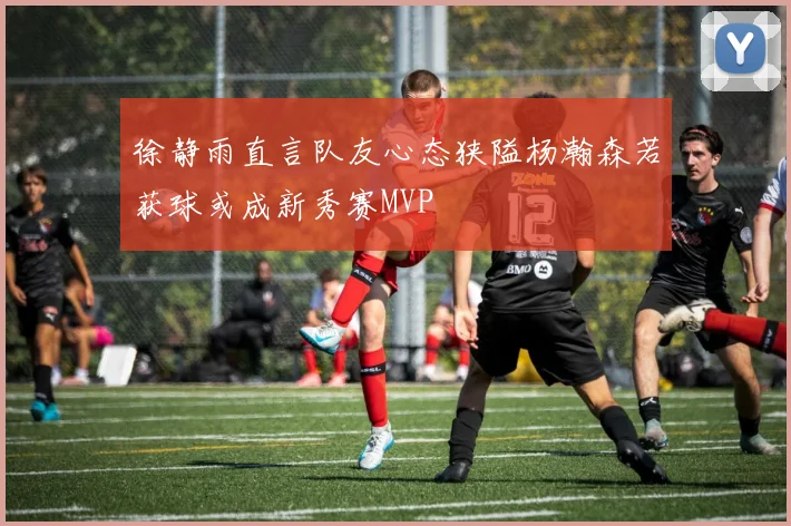 徐静雨直言队友心态狭隘杨瀚森若获球或成新秀赛MVP