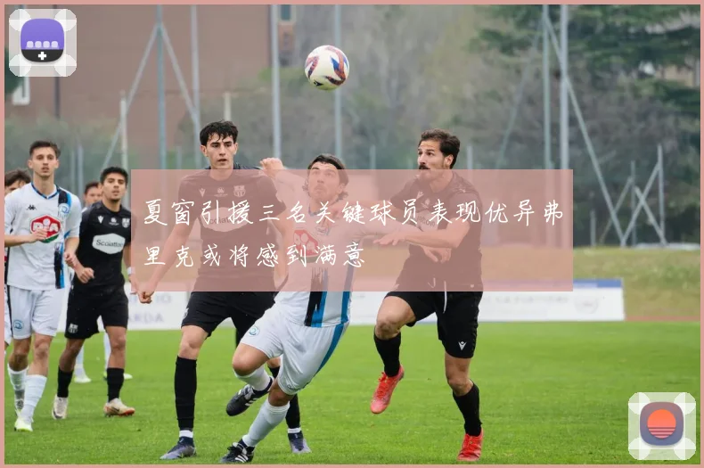 夏窗引援三名关键球员表现优异弗里克或将感到满意