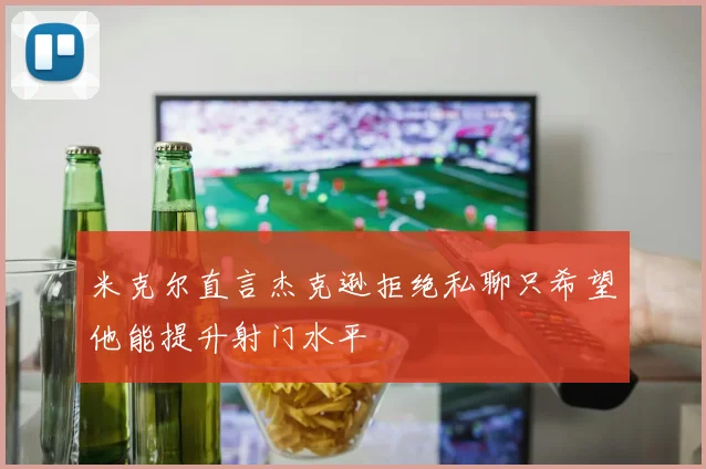 米克尔直言杰克逊拒绝私聊只希望他能提升射门水平
