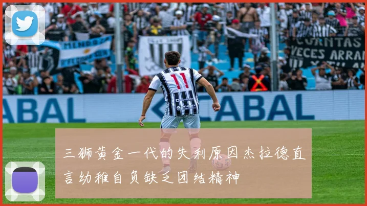 三狮黄金一代的失利原因杰拉德直言幼稚自负缺乏团结精神