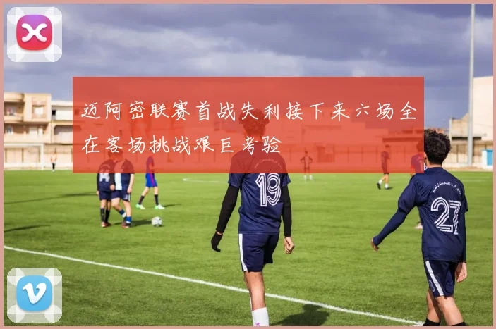 迈阿密联赛首战失利接下来六场全在客场挑战艰巨考验