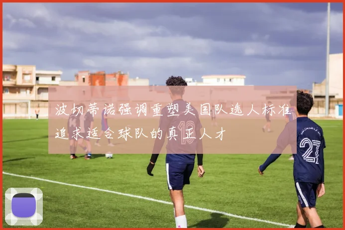 波切蒂诺强调重塑美国队选人标准追求适合球队的真正人才