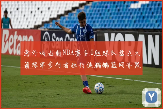 意外吗当前NBA赛季0胜球队盘点火箭绿军步行者独行侠鹈鹕篮网齐聚