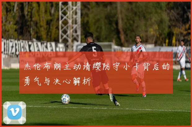 杰伦布朗主动请缨防守小卡背后的勇气与决心解析