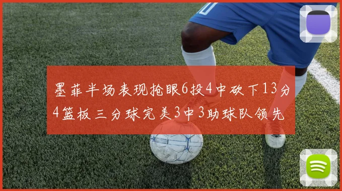 墨菲半场表现抢眼6投4中砍下13分4篮板三分球完美3中3助球队领先