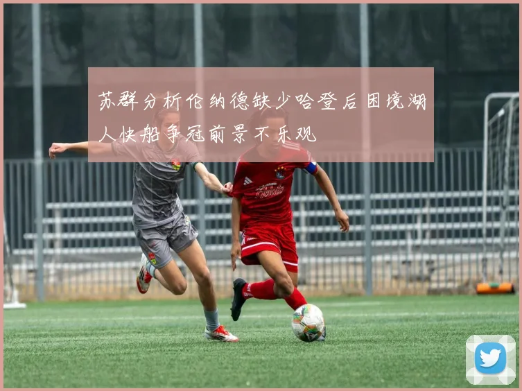 苏群分析伦纳德缺少哈登后困境湖人快船争冠前景不乐观