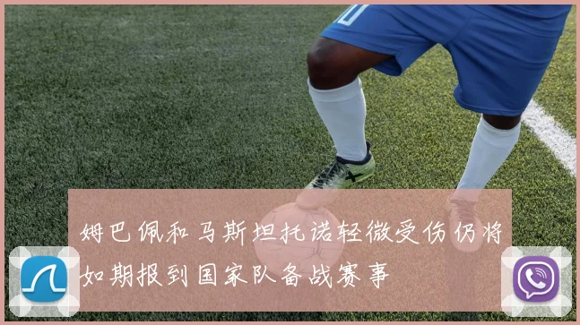 姆巴佩和马斯坦托诺轻微受伤仍将如期报到国家队备战赛事