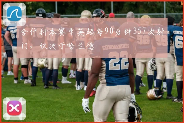 舍什科本赛季英超每90分钟357次射门，仅次于哈兰德