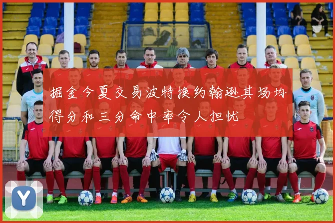 掘金今夏交易波特换约翰逊其场均得分和三分命中率令人担忧