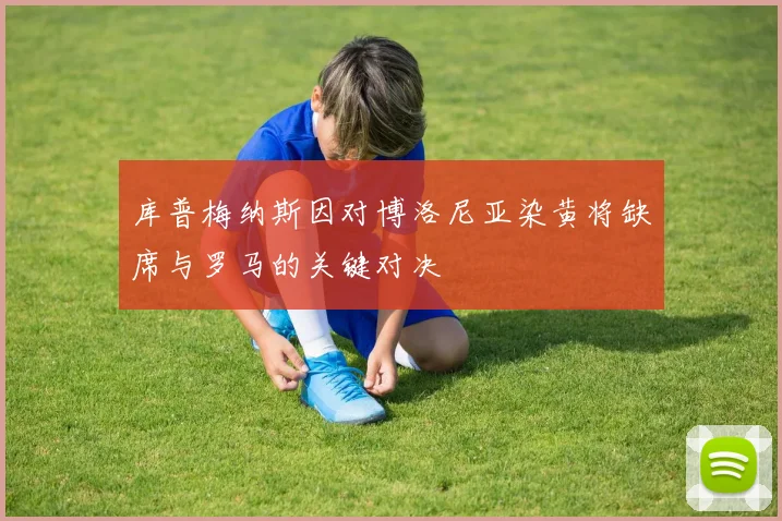 库普梅纳斯因对博洛尼亚染黄将缺席与罗马的关键对决