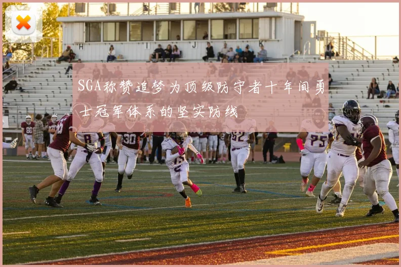 SGA称赞追梦为顶级防守者十年间勇士冠军体系的坚实防线