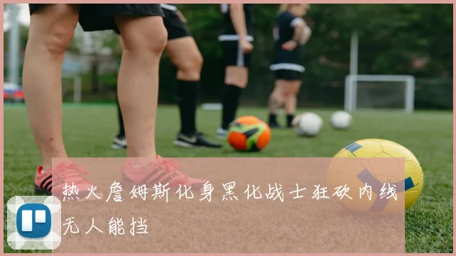 热火詹姆斯化身黑化战士狂砍内线无人能挡